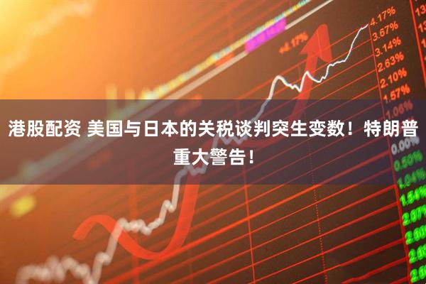 港股配资 美国与日本的关税谈判突生变数！特朗普重大警告！