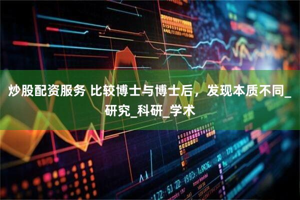 炒股配资服务 比较博士与博士后，发现本质不同_研究_科研_学术