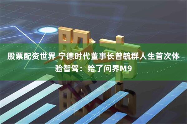 股票配资世界 宁德时代董事长曾毓群人生首次体验智驾：给了问界M9