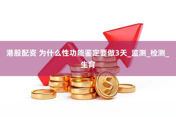 港股配资 为什么性功能鉴定要做3天_监测_检测_生育