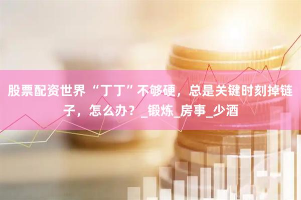 股票配资世界 “丁丁”不够硬，总是关键时刻掉链子，怎么办？_锻炼_房事_少酒