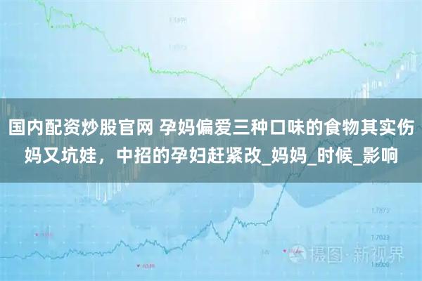 国内配资炒股官网 孕妈偏爱三种口味的食物其实伤妈又坑娃，中招的孕妇赶紧改_妈妈_时候_影响