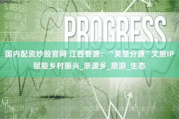 国内配资炒股官网 江西婺源：“吴楚分源”文旅IP赋能乡村振兴_浙源乡_旅游_生态