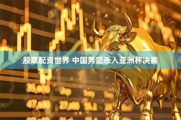 股票配资世界 中国男篮杀入亚洲杯决赛