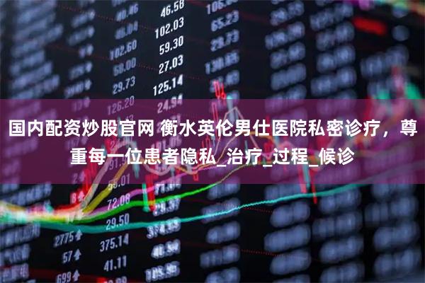 国内配资炒股官网 衡水英伦男仕医院私密诊疗，尊重每一位患者隐私_治疗_过程_候诊