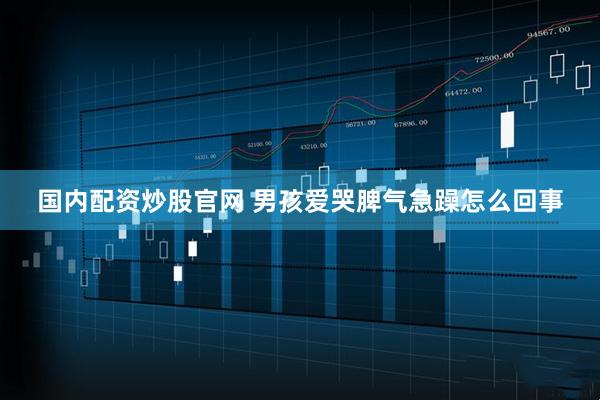 国内配资炒股官网 男孩爱哭脾气急躁怎么回事