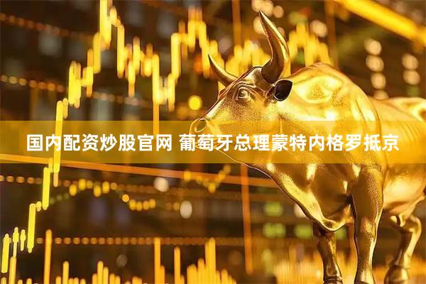 国内配资炒股官网 葡萄牙总理蒙特内格罗抵京