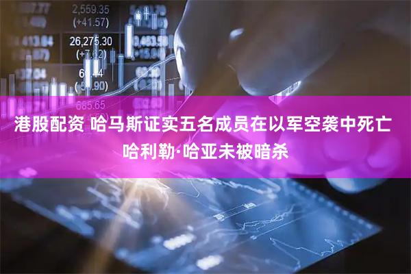 港股配资 哈马斯证实五名成员在以军空袭中死亡 哈利勒·哈亚未被暗杀