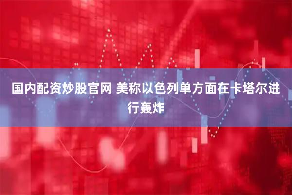 国内配资炒股官网 美称以色列单方面在卡塔尔进行轰炸