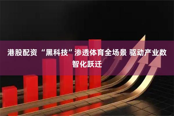 港股配资 “黑科技”渗透体育全场景 驱动产业数智化跃迁