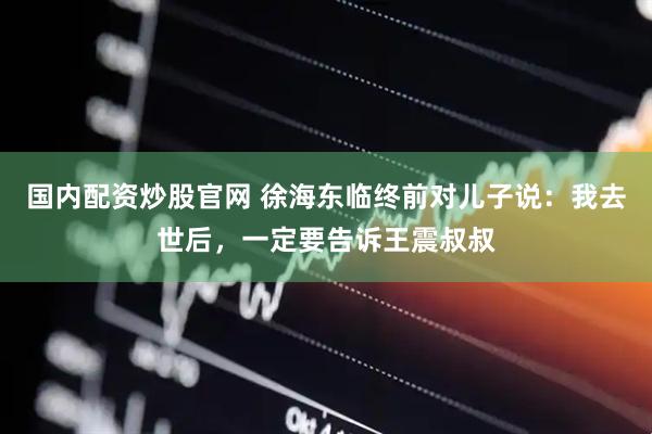 国内配资炒股官网 徐海东临终前对儿子说：我去世后，一定要告诉王震叔叔
