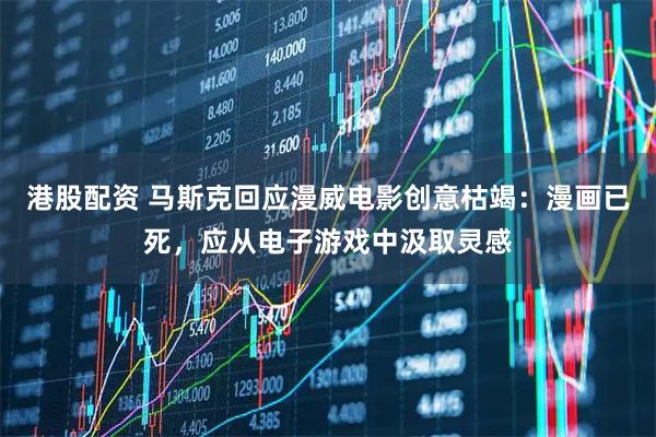 港股配资 马斯克回应漫威电影创意枯竭：漫画已死，应从电子游戏中汲取灵感