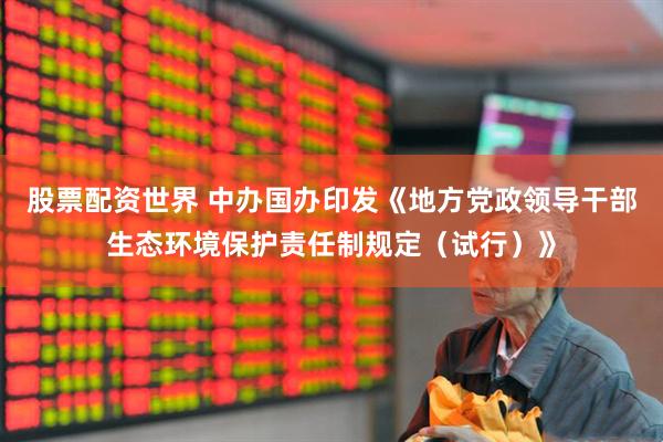股票配资世界 中办国办印发《地方党政领导干部生态环境保护责任制规定（试行）》