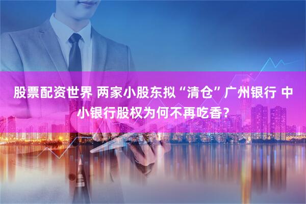 股票配资世界 两家小股东拟“清仓”广州银行 中小银行股权为何不再吃香？