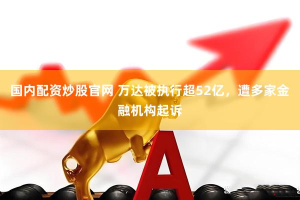 国内配资炒股官网 万达被执行超52亿，遭多家金融机构起诉