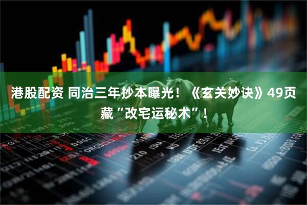 港股配资 同治三年抄本曝光！《玄关妙诀》49页藏“改宅运秘术”！