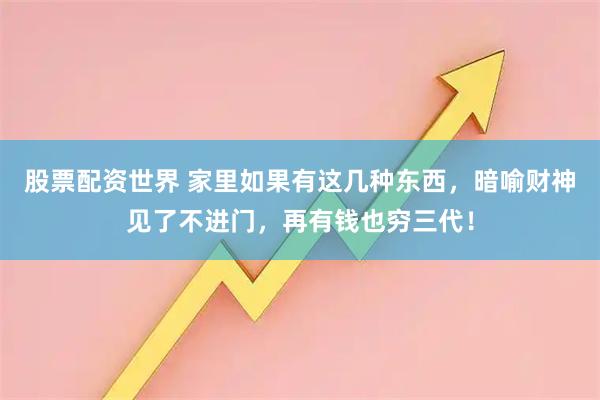 股票配资世界 家里如果有这几种东西，暗喻财神见了不进门，再有钱也穷三代！