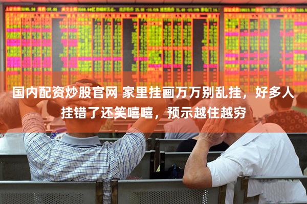 国内配资炒股官网 家里挂画万万别乱挂，好多人挂错了还笑嘻嘻，预示越住越穷