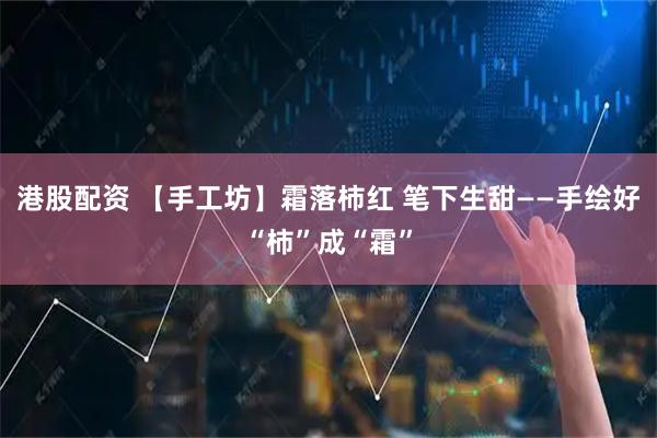 港股配资 【手工坊】霜落柿红 笔下生甜——手绘好“柿”成“霜”