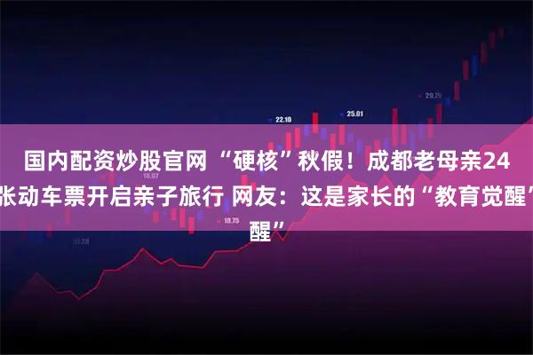 国内配资炒股官网 “硬核”秋假！成都老母亲24张动车票开启亲子旅行 网友：这是家长的“教育觉醒”