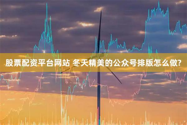 股票配资平台网站 冬天精美的公众号排版怎么做?