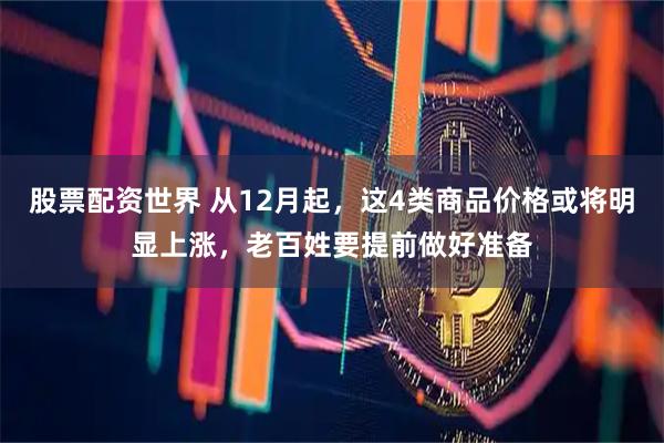 股票配资世界 从12月起,这4类商品价格或将明显上涨,老百姓要提前做好准备