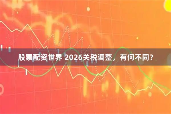股票配资世界 2026关税调整,有何不同?