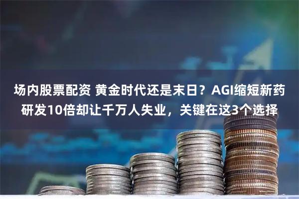场内股票配资 黄金时代还是末日？AGI缩短新药研发10倍却让千万人失业，关键在这3个选择
