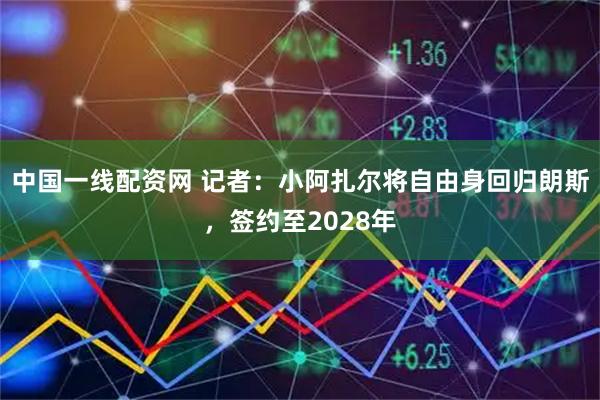 中国一线配资网 记者：小阿扎尔将自由身回归朗斯，签约至2028年