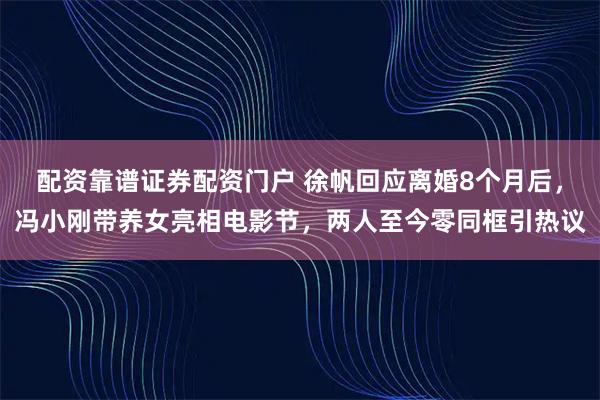 配资靠谱证券配资门户 徐帆回应离婚8个月后，冯小刚带养女亮相电影节，两人至今零同框引热议