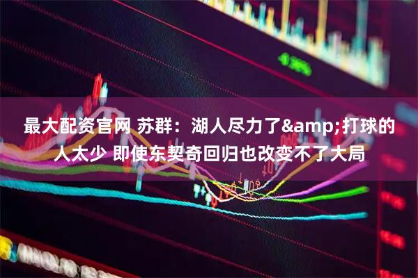 最大配资官网 苏群：湖人尽力了&打球的人太少 即使东契奇回归也改变不了大局
