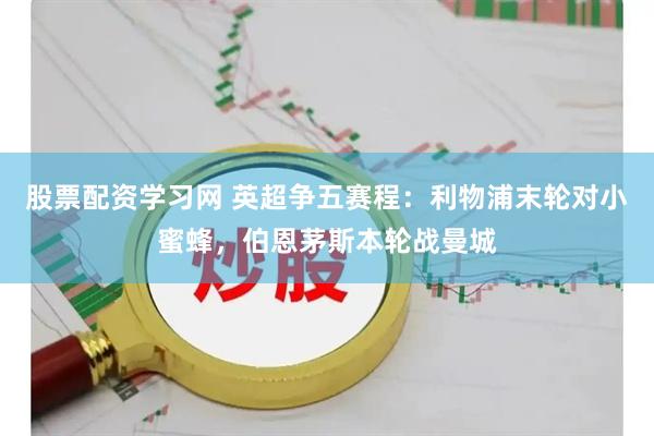 股票配资学习网 英超争五赛程：利物浦末轮对小蜜蜂，伯恩茅斯本轮战曼城
