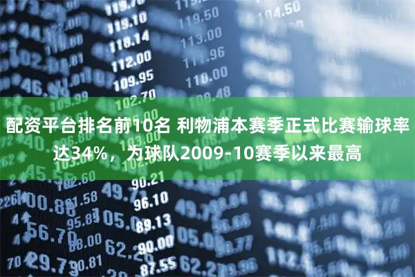 配资平台排名前10名 利物浦本赛季正式比赛输球率达34%，为球队2009-10赛季以来最高