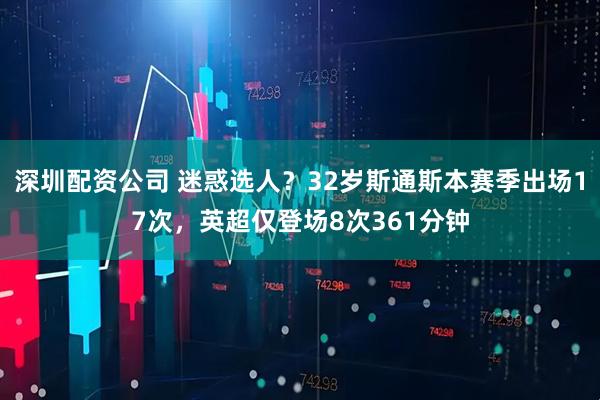 深圳配资公司 迷惑选人？32岁斯通斯本赛季出场17次，英超仅登场8次361分钟