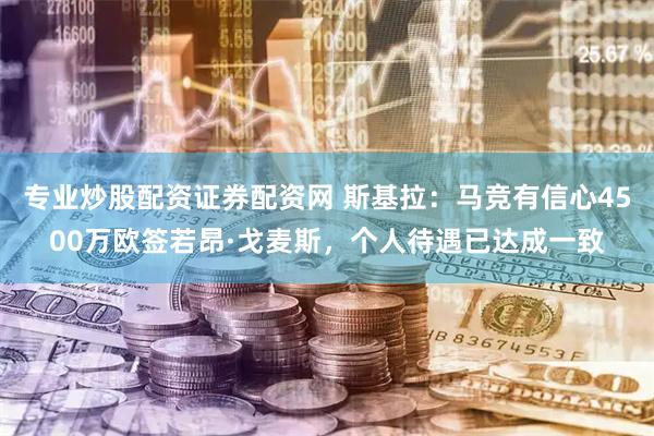 专业炒股配资证券配资网 斯基拉：马竞有信心4500万欧签若昂·戈麦斯，个人待遇已达成一致