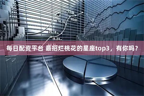 每日配资平台 最招烂桃花的星座top3，有你吗？