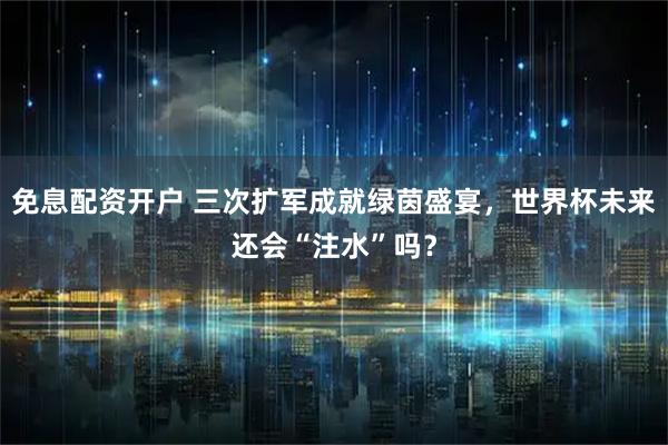 免息配资开户 三次扩军成就绿茵盛宴，世界杯未来还会“注水”吗？