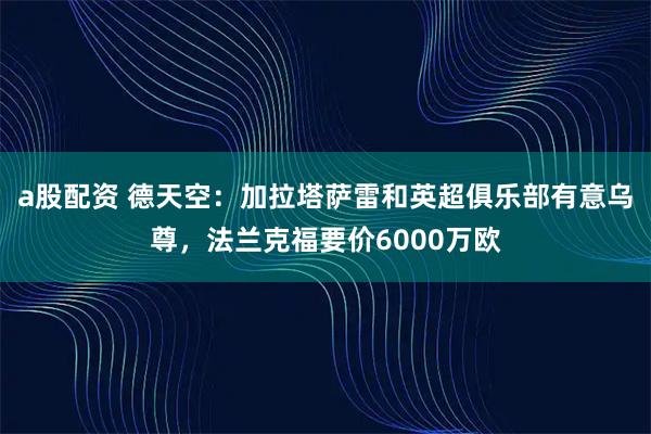 a股配资 德天空：加拉塔萨雷和英超俱乐部有意乌尊，法兰克福要价6000万欧
