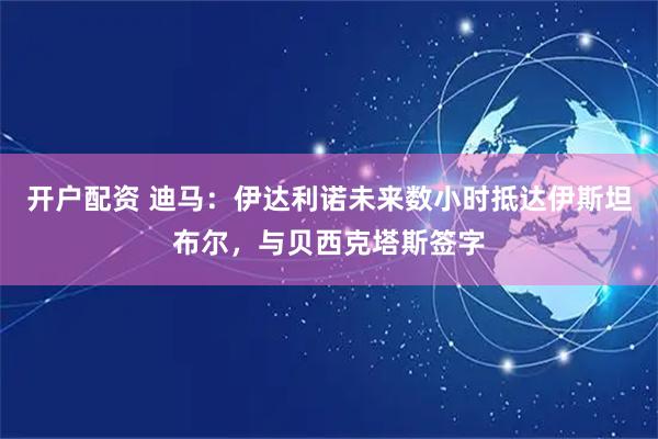 开户配资 迪马：伊达利诺未来数小时抵达伊斯坦布尔，与贝西克塔斯签字