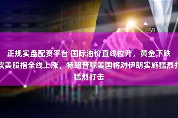 正规实盘配资平台 国际油价直线拉升，黄金下跌，欧美股指全线上涨，特朗普称美国将对伊朗实施猛烈打击