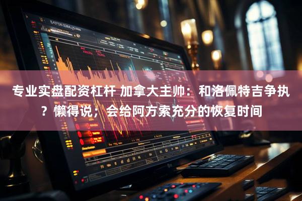 专业实盘配资杠杆 加拿大主帅：和洛佩特吉争执？懒得说；会给阿方索充分的恢复时间