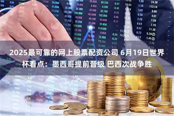 2025最可靠的网上股票配资公司 6月19日世界杯看点：墨西哥提前晋级 巴西次战争胜